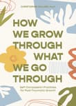 Book cover of How We Grow Through What We Go Through: Self-Compassion Practices for Post-Traumatic Growth
