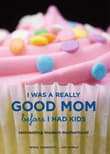 Book cover of I Was a Really Good Mom Before I Had Kids: Reinventing Modern Motherhood