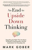 Book cover of An End to Upside Down Thinking: Dispelling the Myth That the Brain Produces Consciousness, and the Implications for Everyday Life