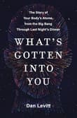 Book cover of What's Gotten Into You: The Story of Your Body's Atoms, from the Big Bang Through Last Night's Dinner