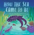 Book cover of How the Sea Came to Be: And All the Creatures in It