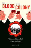 Book cover of The Blood of the Colony: Wine and the Rise and Fall of French Algeria