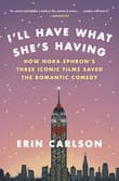 Book cover of I'll Have What She's Having: How Nora Ephron's Three Iconic Films Saved the Romantic Comedy