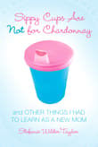 Book cover of Sippy Cups Are Not for Chardonnay: And Other Things I Had to Learn as a New Mom