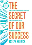 Book cover of The Secret of Our Success: How Culture Is Driving Human Evolution, Domesticating Our Species, and Making Us Smarter