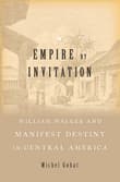 Book cover of Empire by Invitation: William Walker and Manifest Destiny in Central America