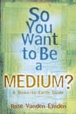 Book cover of So You Want to be a Medium? A Down-to-earth Guide