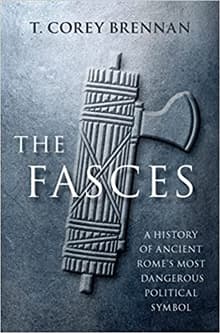 Book cover of The Fasces: A History of Ancient Rome's Most Dangerous Political Symbol