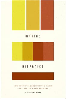 Book cover of Making Hispanics: How Activists, Bureaucrats, and Media Constructed a New American