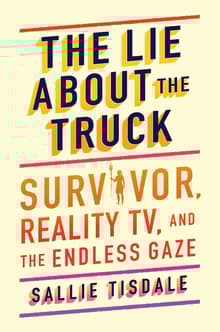 Book cover of The Lie about the Truck: Survivor, Reality TV, and the Endless Gaze