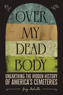 Book cover of Over My Dead Body: Unearthing the Hidden History of America’s Cemeteries