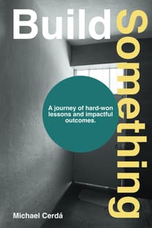 Book cover of Build Something: A Journey of Hard-won Lessons and Impactful Outcomes