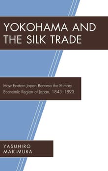 Book cover of Yokohama and the Silk Trade: How Eastern Japan Became the Primary Economic Region of Japan, 1843-1893