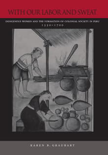 Book cover of With Our Labor and Sweat: Indigenous Women and the Formation of Colonial Society in Peru, 1550-1700