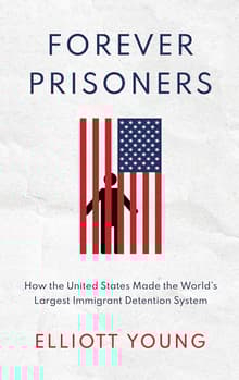 Book cover of Forever Prisoners: How the United States Made the World's Largest Immigrant Detention System