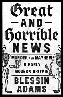 Book cover of Great and Horrible News: Murder and Mayhem in Early Modern Britain