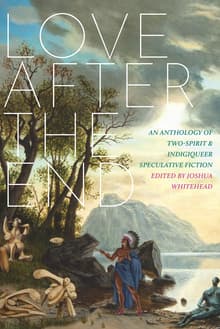 Book cover of Love After the End: An Anthology of Two-Spirit and Indigiqueer Speculative Fiction