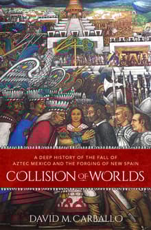 Book cover of Collision of Worlds: A Deep History of the Fall of Aztec Mexico and the Forging of New Spain
