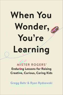 Book cover of When You Wonder, You're Learning: Mister Rogers' Enduring Lessons for Raising Creative, Curious, Caring Kids