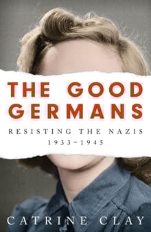 Book cover of The Good Germans: Resisting the Nazis, 1933-1945