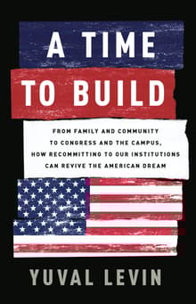 Book cover of A Time to Build: From Family and Community to Congress and the Campus, How Recommitting to Our Institutions Can Revive the American Dream