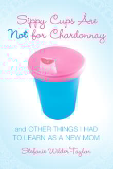 Book cover of Sippy Cups Are Not for Chardonnay: And Other Things I Had to Learn as a New Mom