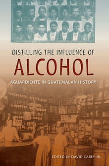 Book cover of Distilling the Influence of Alcohol: Aguardiente in Guatemalan History
