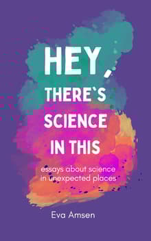 Book cover of Hey, There's Science In This: Essays about science in unexpected places