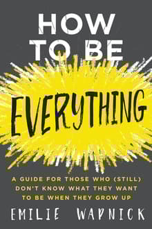 Book cover of How to Be Everything: A Guide for Those Who (Still) Don't Know What They Want to Be When They Grow Up