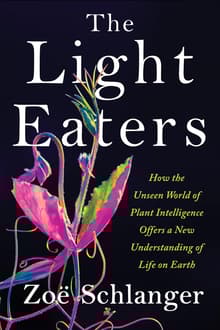 Book cover of The Light Eaters: How the Unseen World of Plant Intelligence Offers a New Understanding of Life on Earth